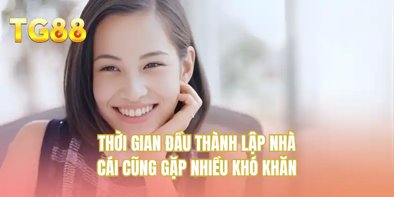 Thời gian đầu thành lập nhà cái cũng gặp nhiều khó khăn